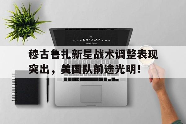 leyu sports穆古鲁扎新星战术调整表现突出，美国队前途光明！的简单介绍
