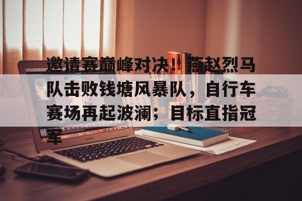 leyu sports邀请赛巅峰对决！燕赵烈马队击败钱塘风暴队，自行车赛场再起波澜；目标直指冠军的简单介绍